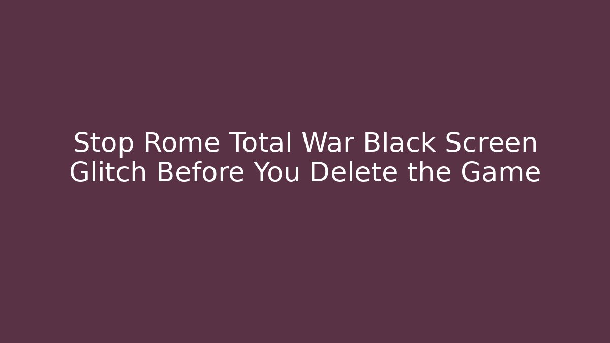 Stop Rome Total War Black Screen Glitch Before You Delete the Game
