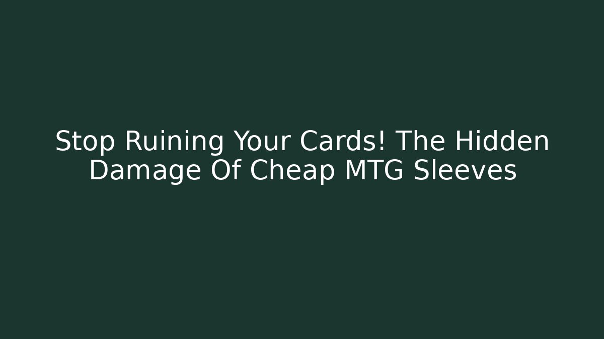 Stop Ruining Your Cards! The Hidden Damage Of Cheap MTG Sleeves