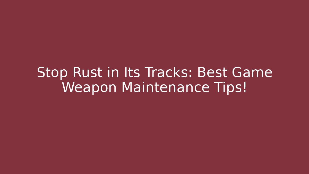 Stop Rust in Its Tracks: Best Game Weapon Maintenance Tips!