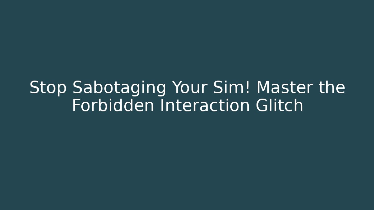 Stop Sabotaging Your Sim! Master the Forbidden Interaction Glitch