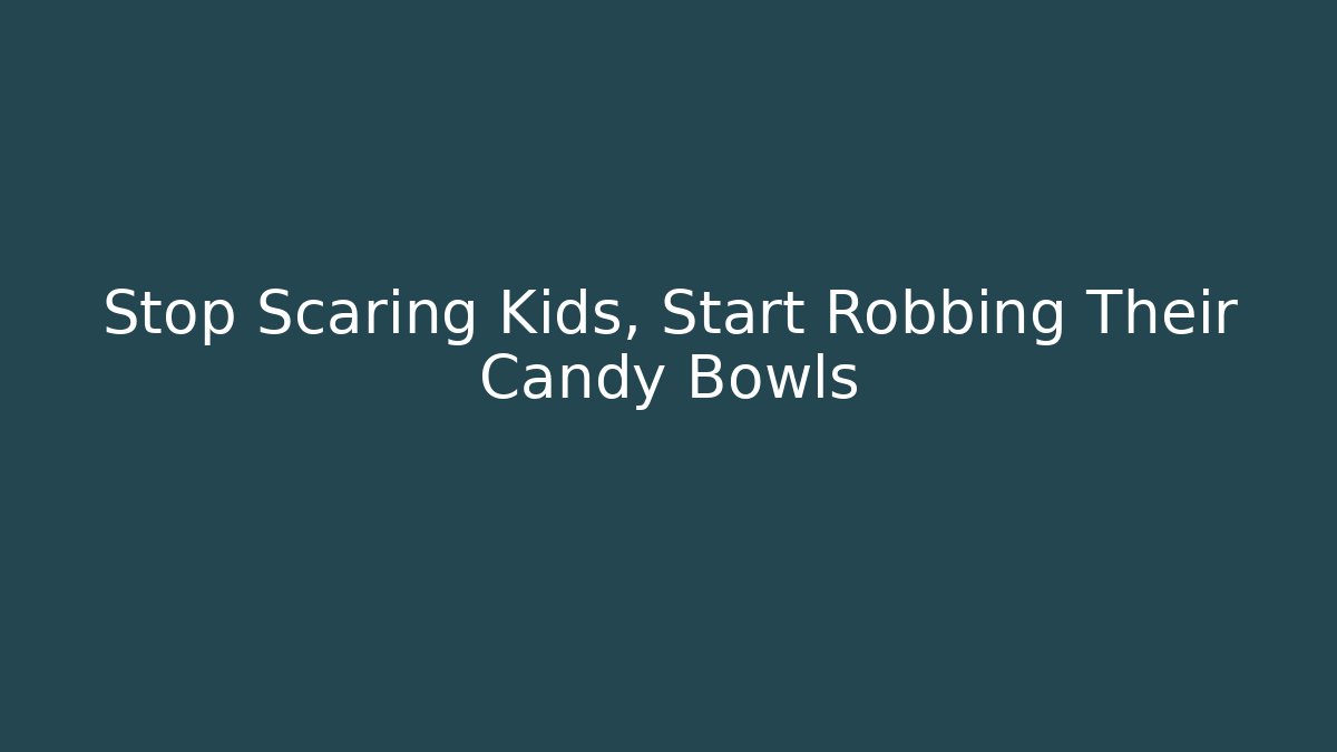 Stop Scaring Kids, Start Robbing Their Candy Bowls - Método de Aprovação