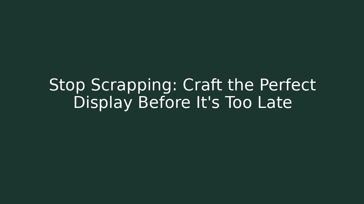 Stop Scrapping: Craft the Perfect Display Before It's Too Late
