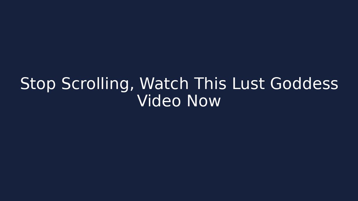 Stop Scrolling, Watch This Lust Goddess Video Now