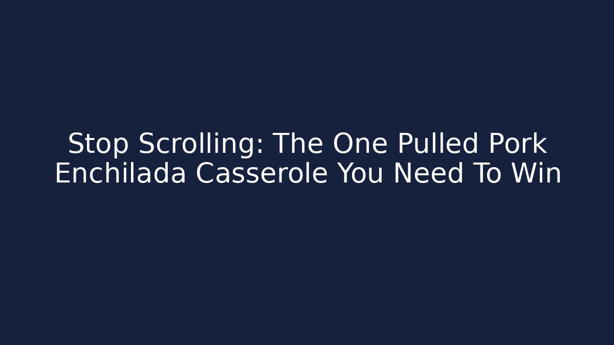 Stop Scrolling: The One Pulled Pork Enchilada Casserole You Need To Win