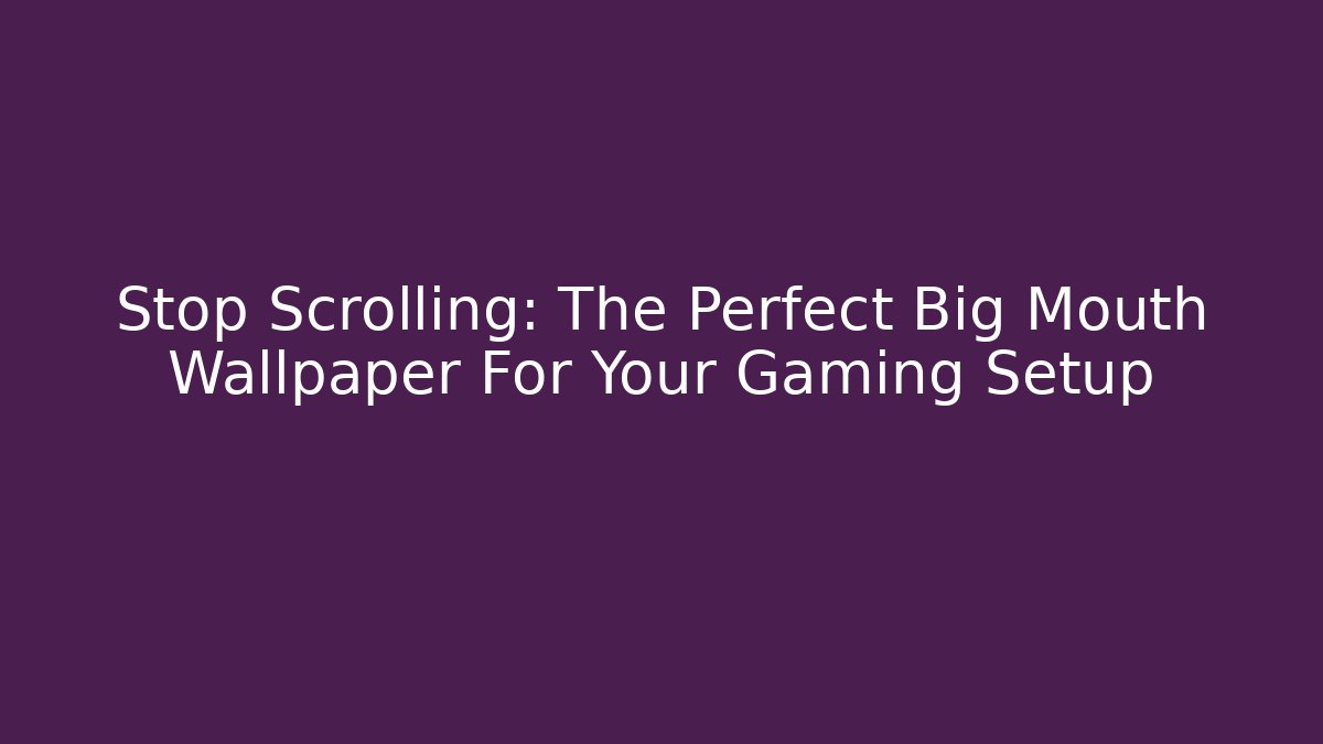 Stop Scrolling: The Perfect Big Mouth Wallpaper For Your Gaming Setup