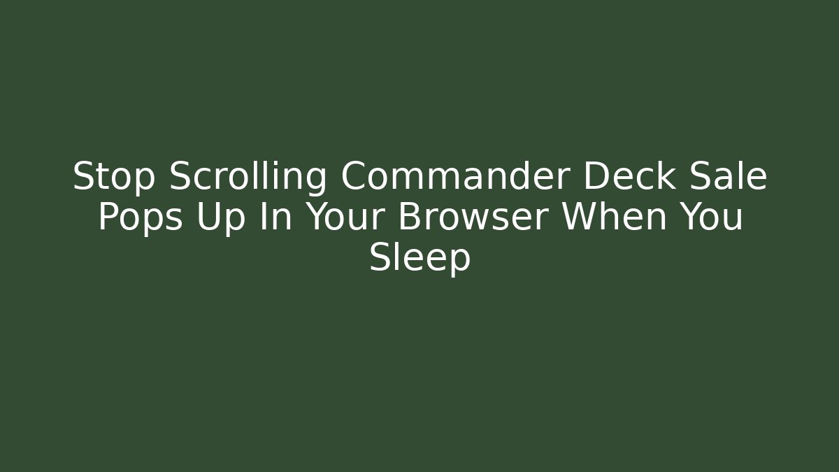 Stop Scrolling Commander Deck Sale Pops Up In Your Browser When You Sleep