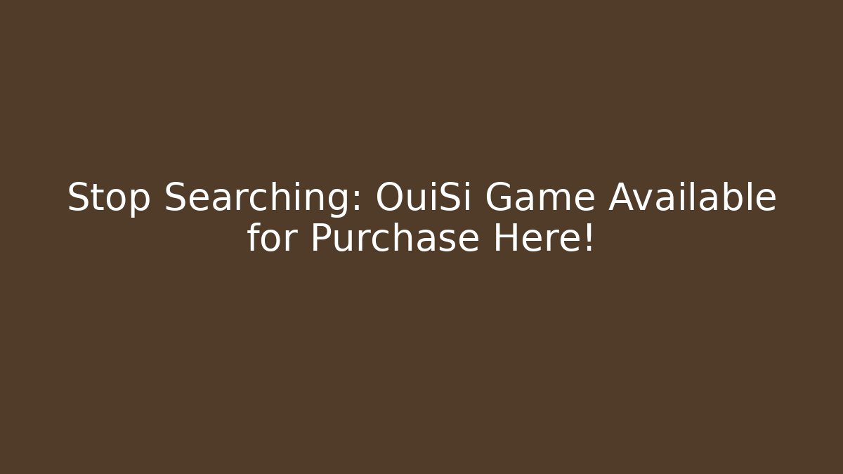 Stop Searching: OuiSi Game Available for Purchase Here!