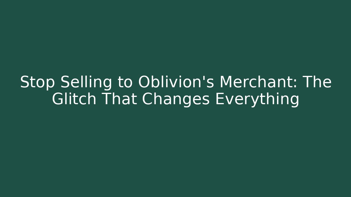 Stop Selling to Oblivion's Merchant: The Glitch That Changes Everything