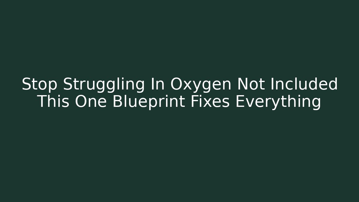Stop Struggling In Oxygen Not Included This One Blueprint Fixes Everything