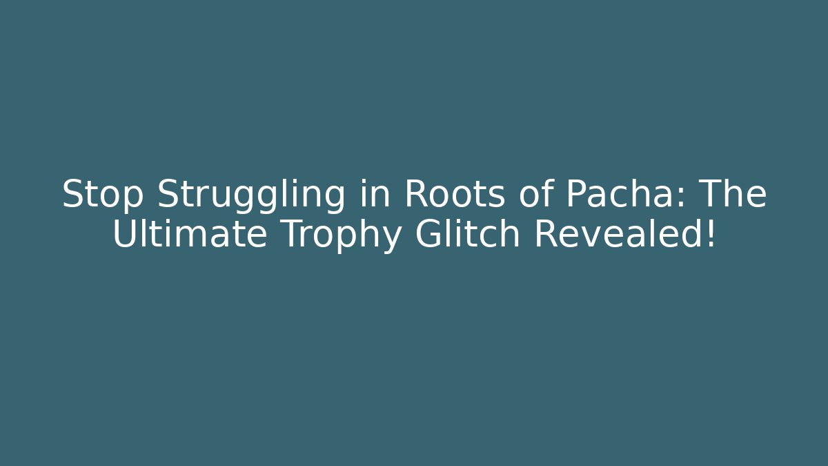 Stop Struggling in Roots of Pacha: The Ultimate Trophy Glitch Revealed!