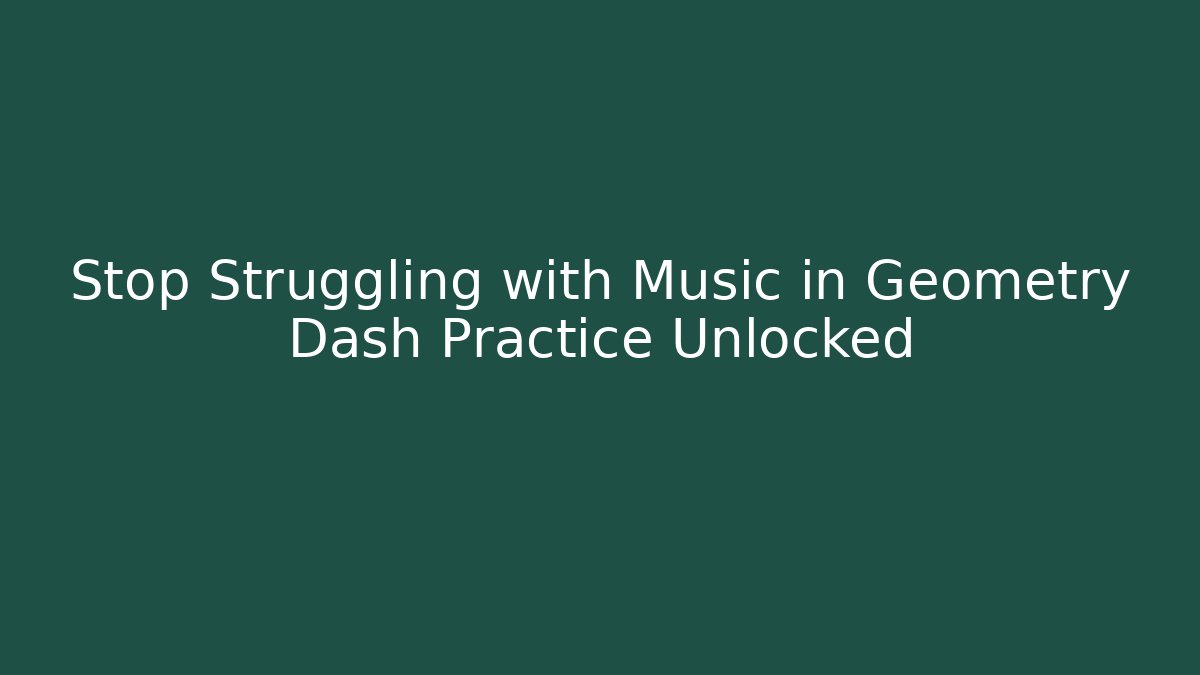 Stop Struggling with Music in Geometry Dash Practice Unlocked