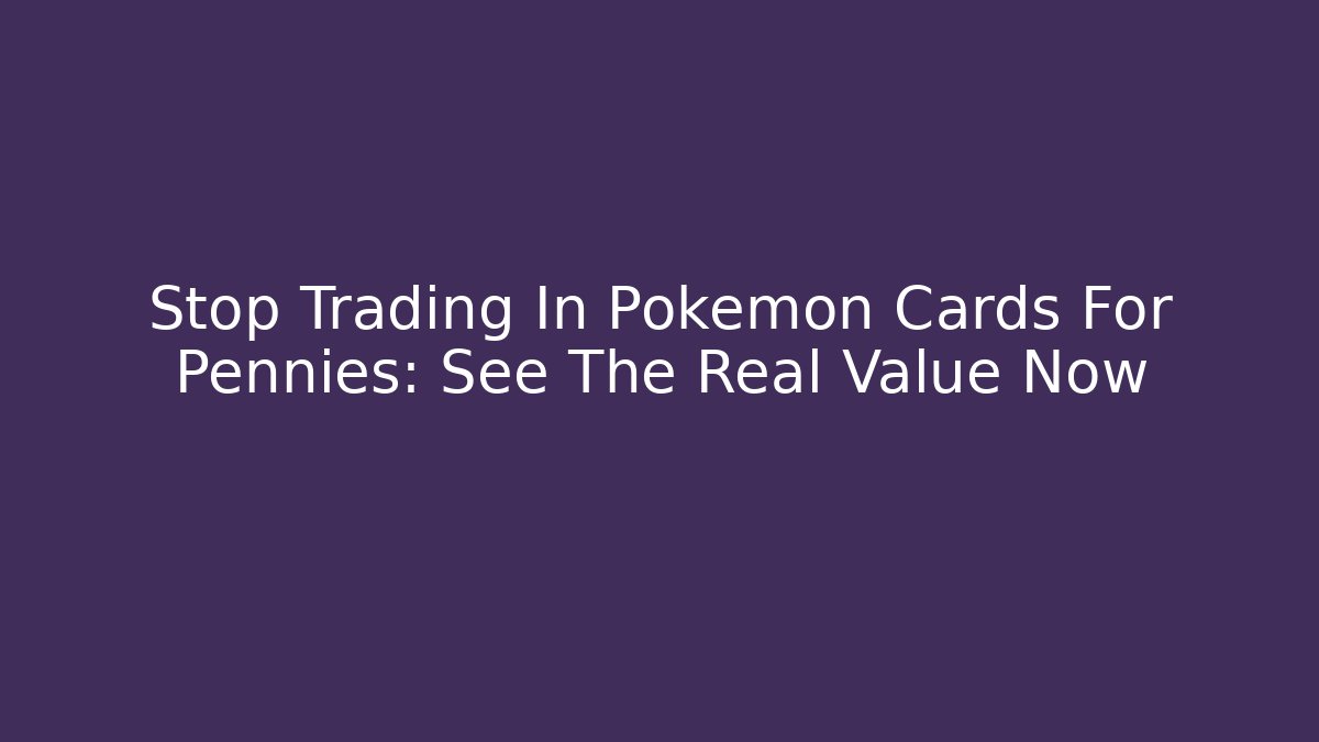 Stop Trading In Pokemon Cards For Pennies: See The Real Value Now