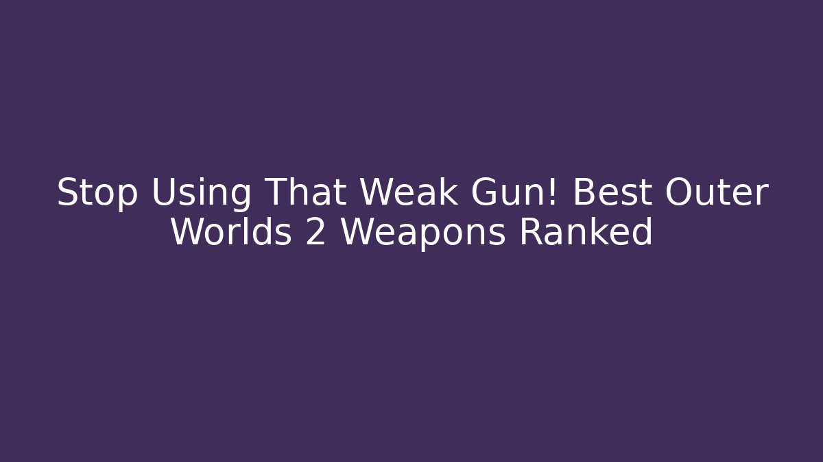 Stop Using That Weak Gun! Best Outer Worlds 2 Weapons Ranked