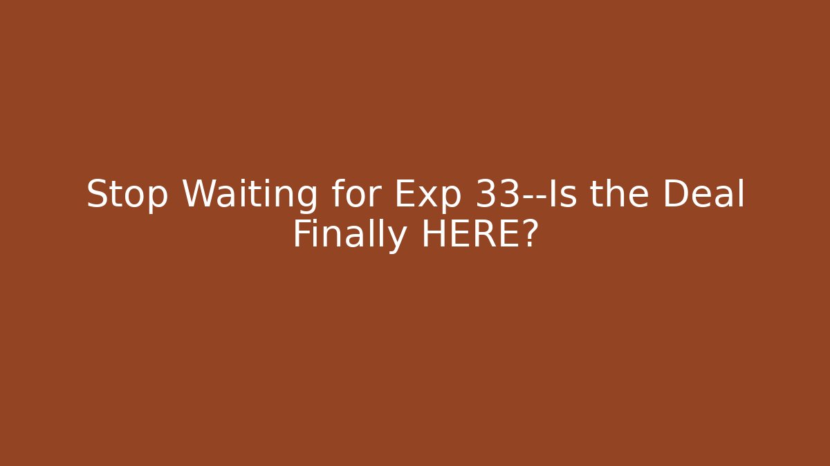 Stop Waiting for Exp 33—Is the Deal Finally HERE?