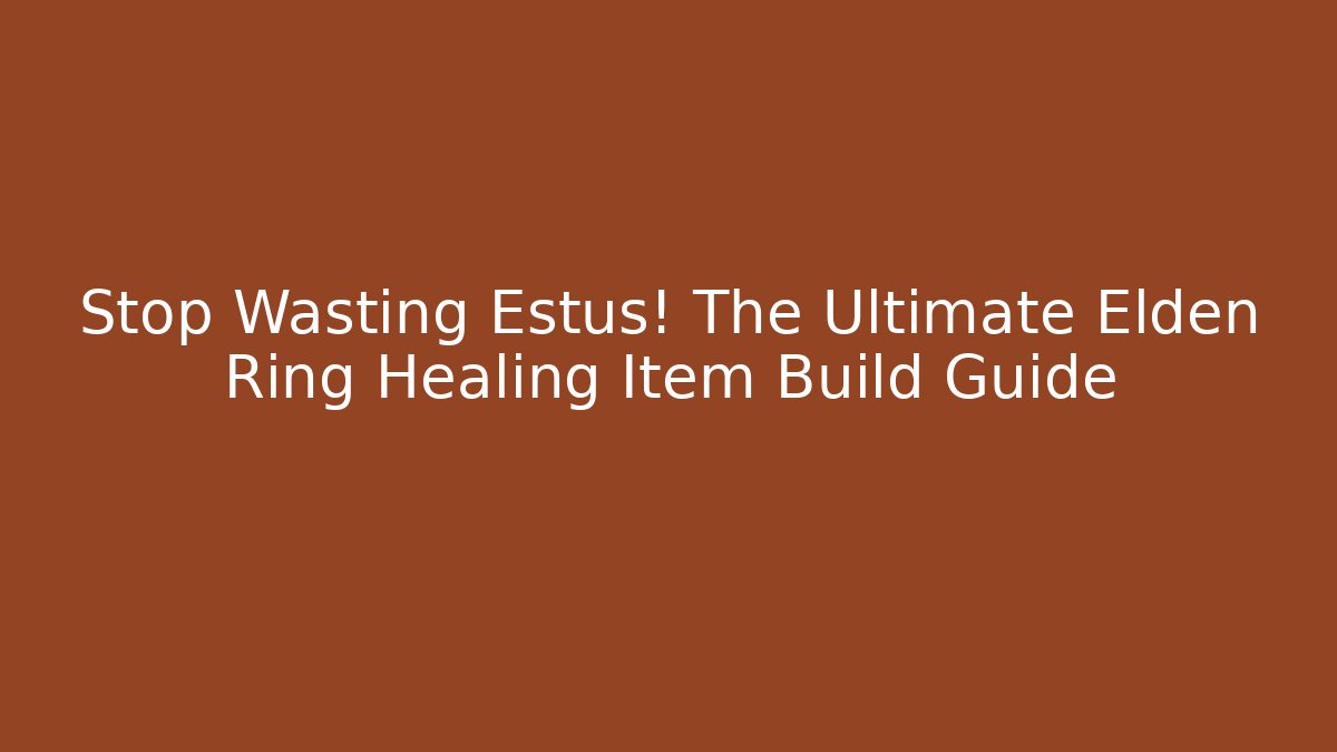 Stop Wasting Estus! The Ultimate Elden Ring Healing Item Build Guide