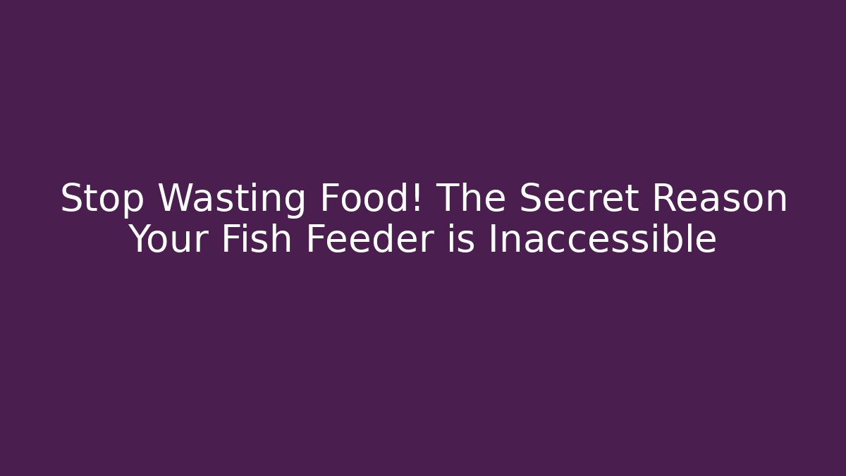 Stop Wasting Food! The Secret Reason Your Fish Feeder is Inaccessible
