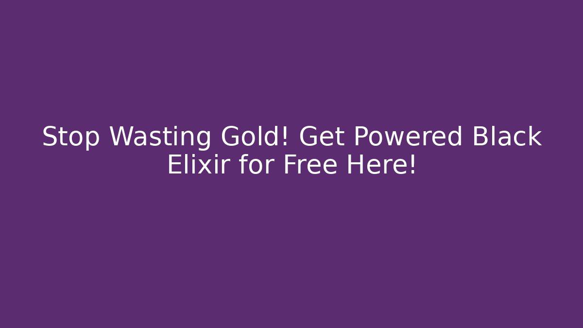 Stop Wasting Gold! Get Powered Black Elixir for Free Here!