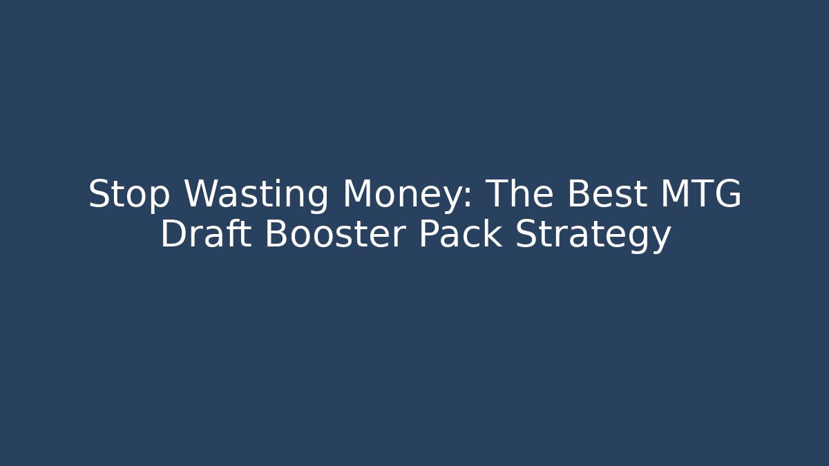 Stop Wasting Money: The Best MTG Draft Booster Pack Strategy