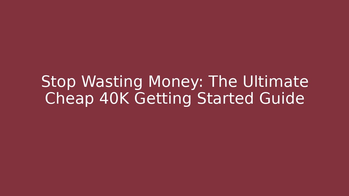 Stop Wasting Money: The Ultimate Cheap 40K Getting Started Guide