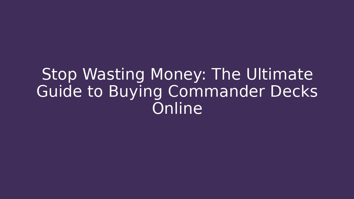 Stop Wasting Money: The Ultimate Guide to Buying Commander Decks Online