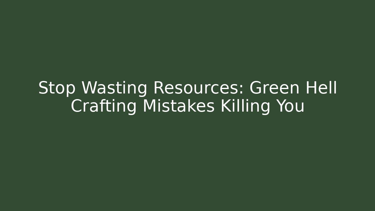 Stop Wasting Resources: Green Hell Crafting Mistakes Killing You