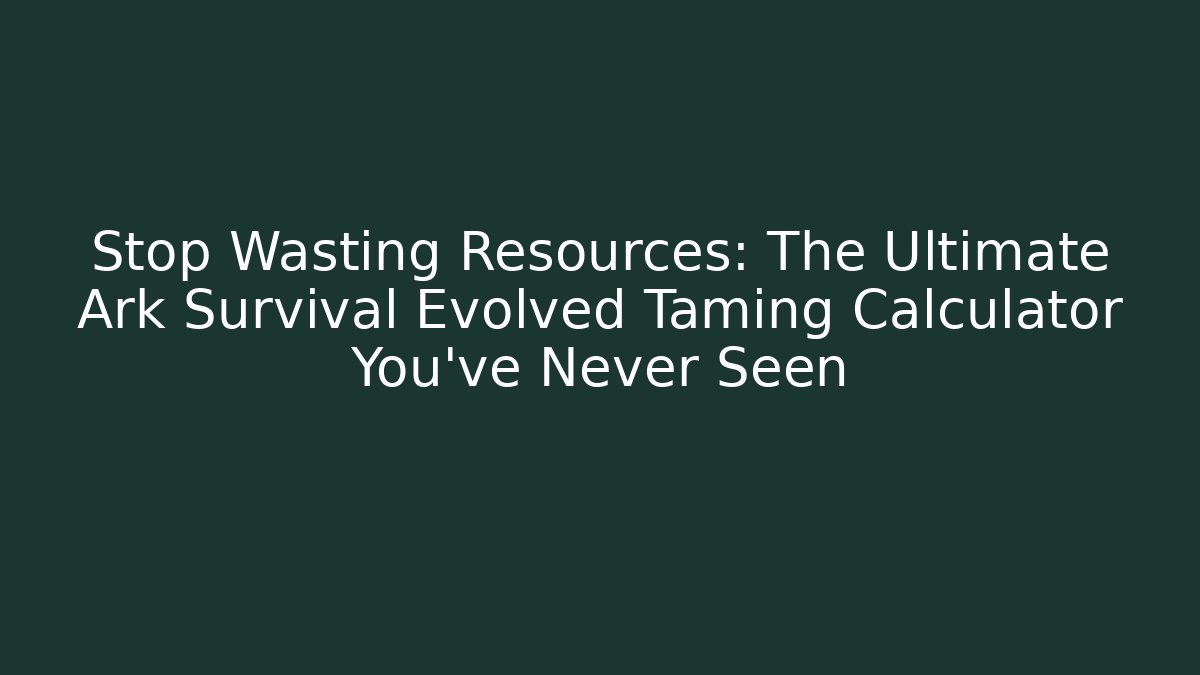 Stop Wasting Resources: The Ultimate Ark Survival Evolved Taming Calculator You’ve Never Seen