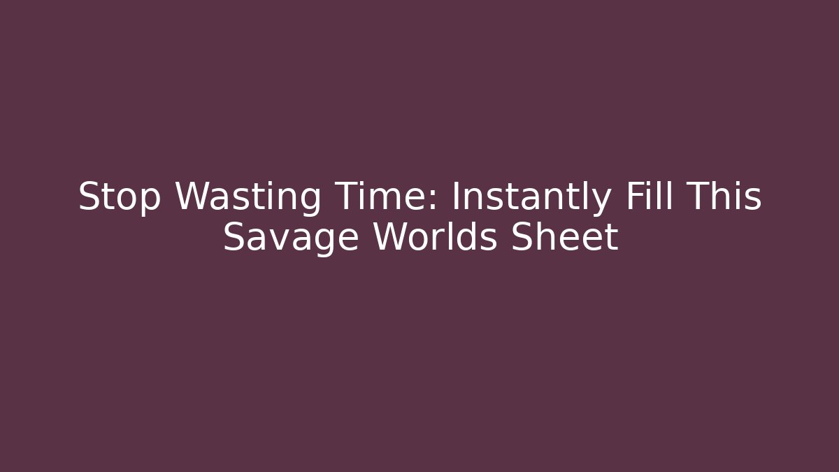 Stop Wasting Time: Instantly Fill This Savage Worlds Sheet