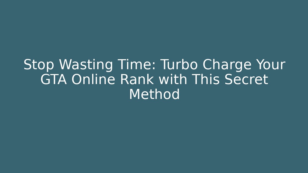 Stop Wasting Time: Turbo Charge Your GTA Online Rank with This Secret Method