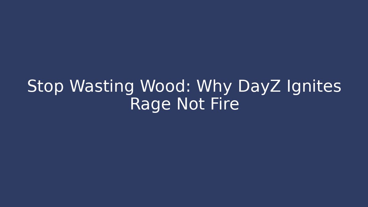 Stop Wasting Wood: Why DayZ Ignites Rage Not Fire - Método de Aprovação