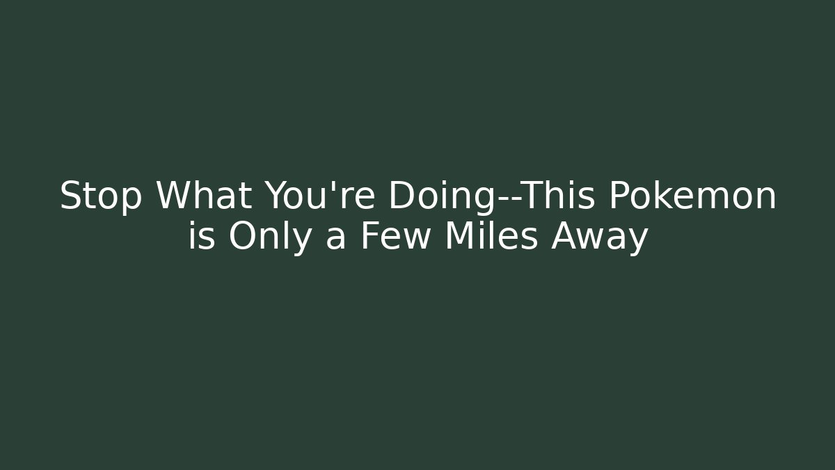 Stop What You’re Doing—This Pokémon is Only a Few Miles Away