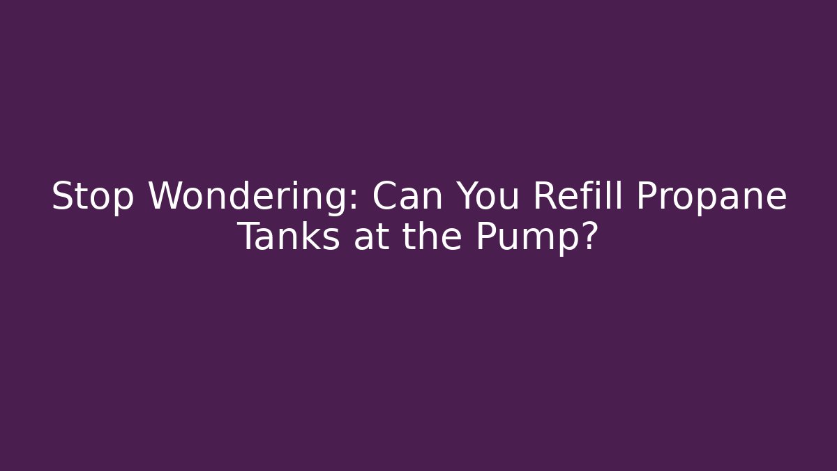 Stop Wondering: Can You Refill Propane Tanks at the Pump? - Método de Aprovação