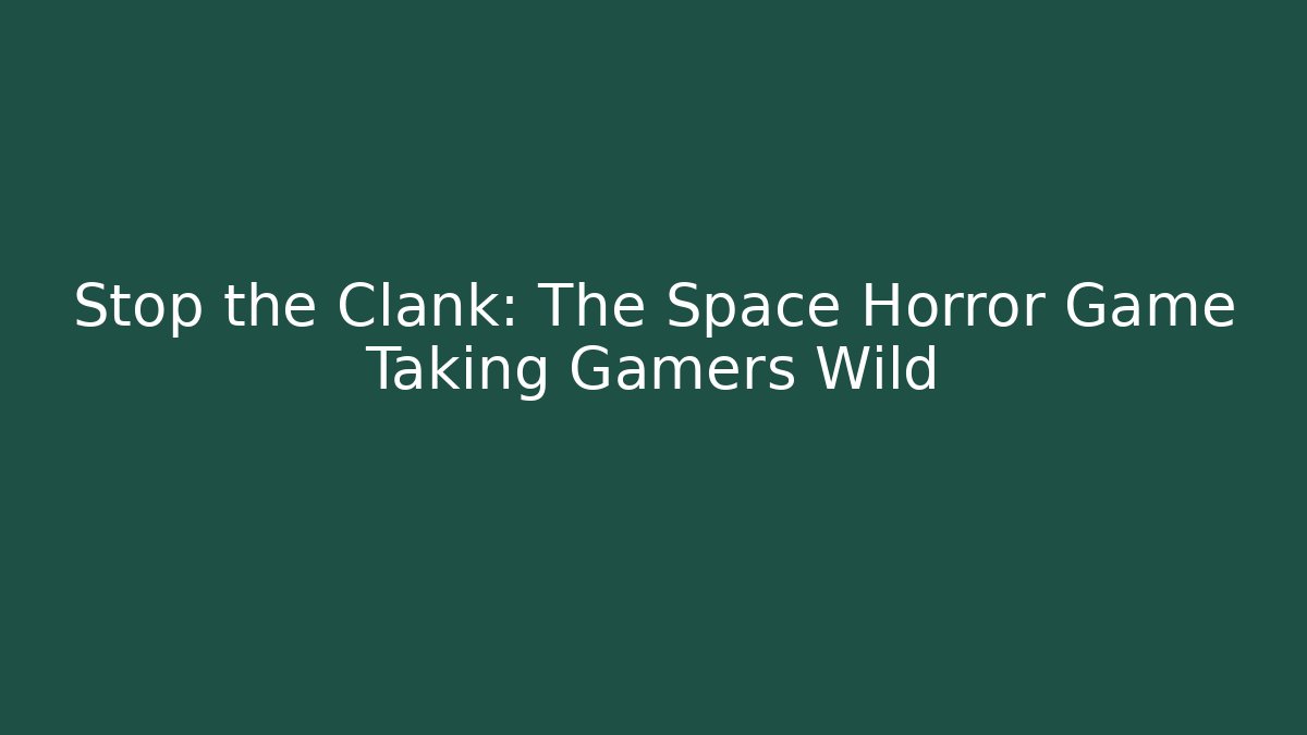 Stop the Clank: The Space Horror Game Taking Gamers Wild