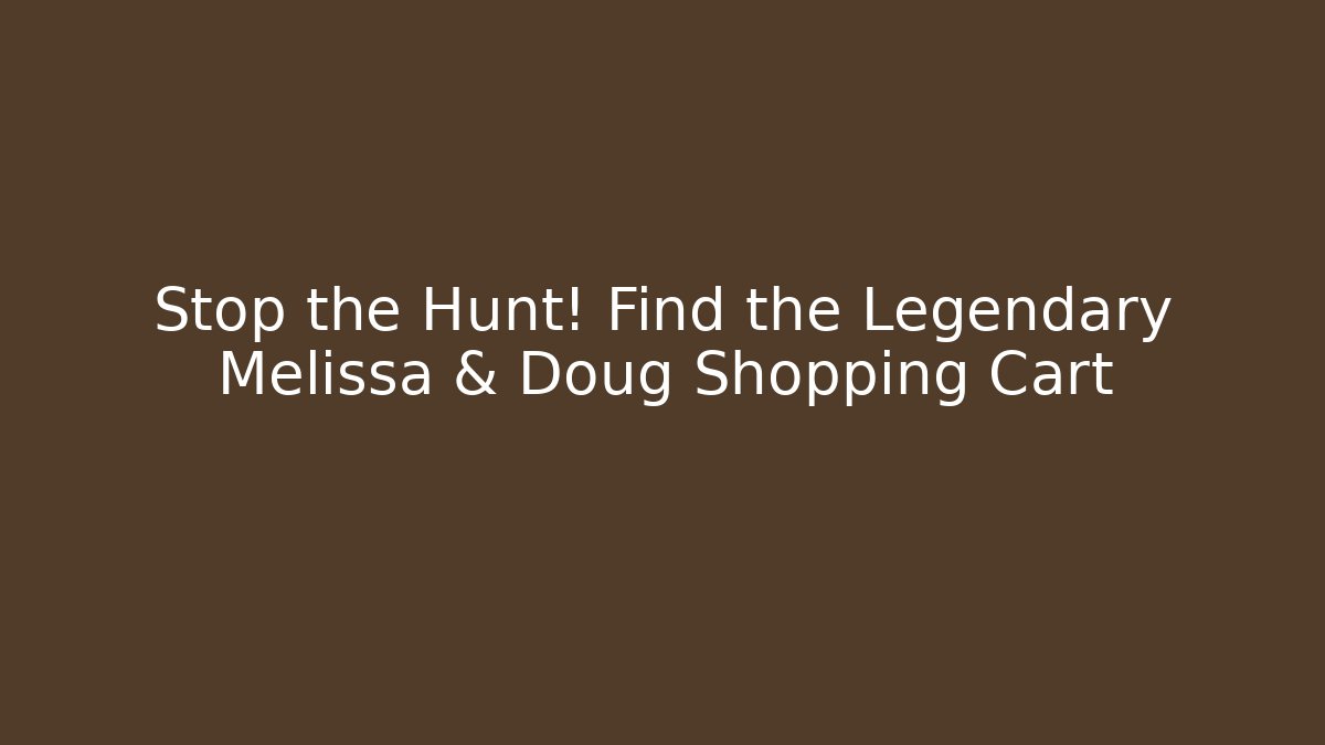 Stop the Hunt! Find the Legendary Melissa & Doug Shopping Cart