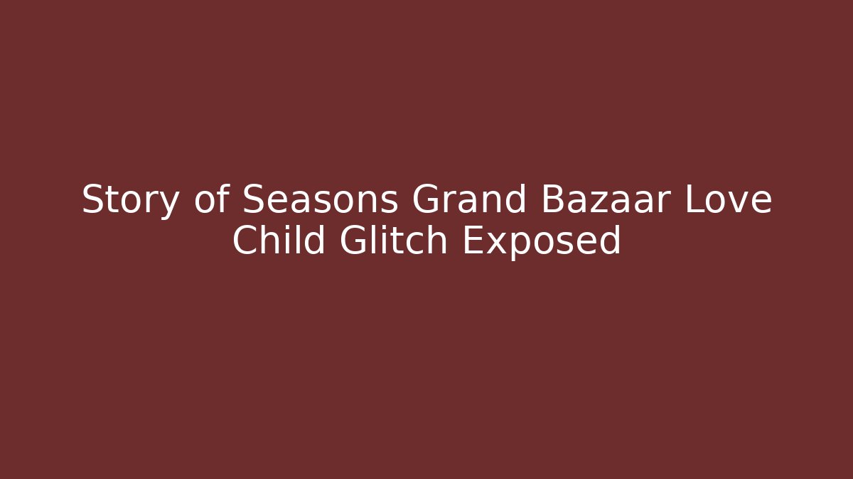 Story of Seasons Grand Bazaar Love Child Glitch Exposed
