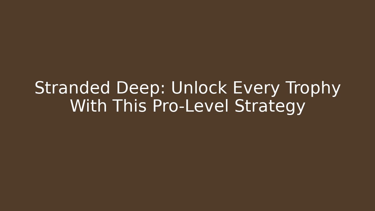 Stranded Deep: Unlock Every Trophy With This Pro-Level Strategy