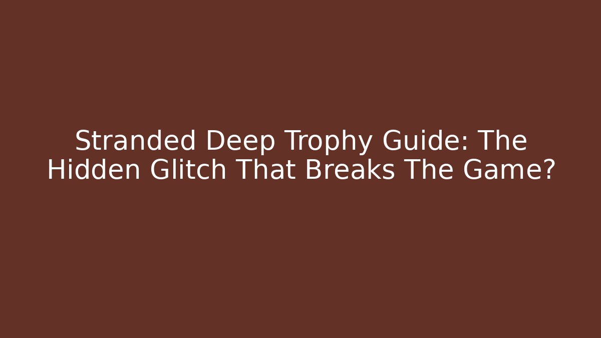 Stranded Deep Trophy Guide: The Hidden Glitch That Breaks The Game?