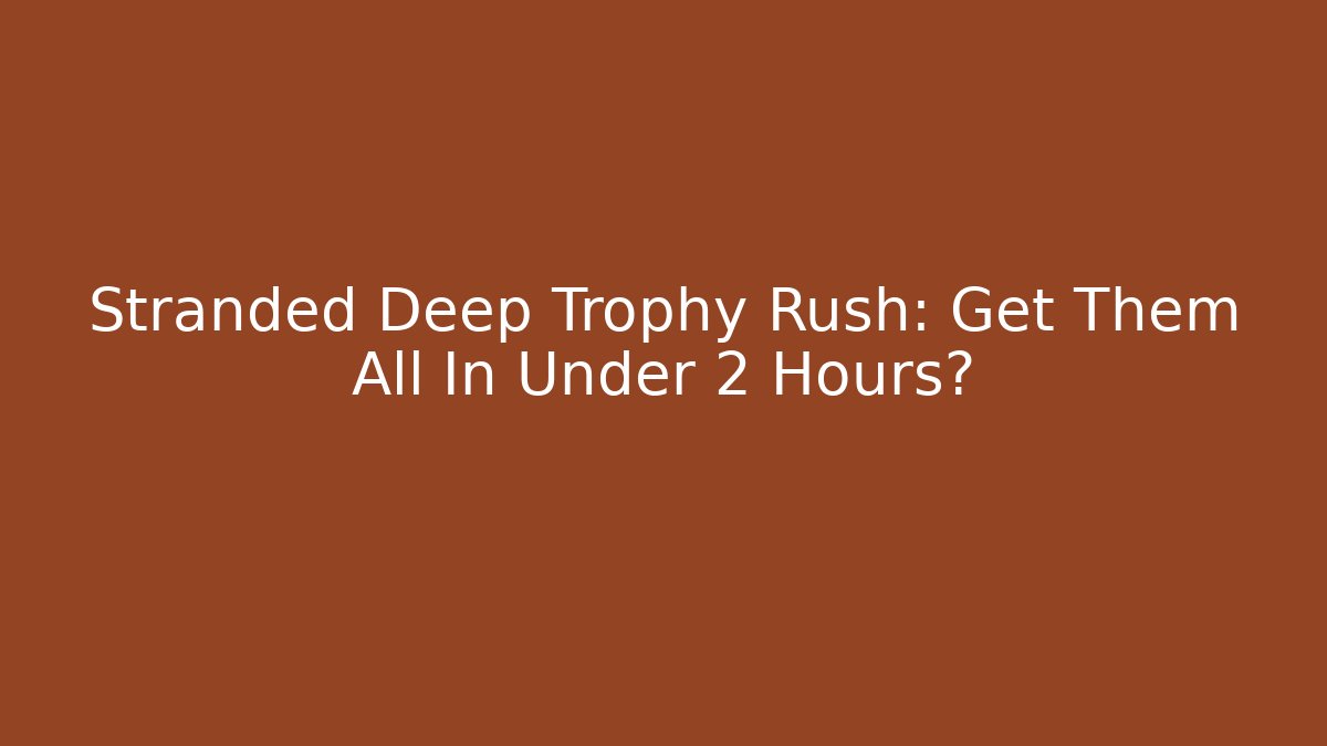 Stranded Deep Trophy Rush: Get Them All In Under 2 Hours?