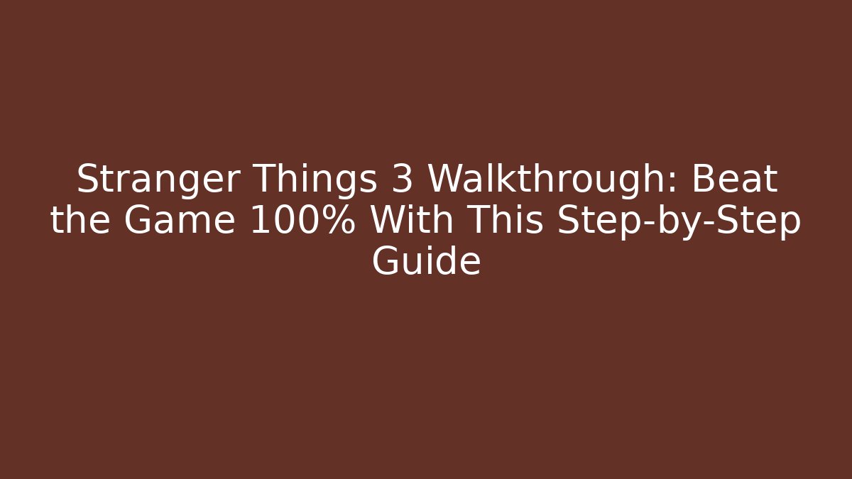Stranger Things 3 Walkthrough: Beat the Game 100% With This Step-by-Step Guide