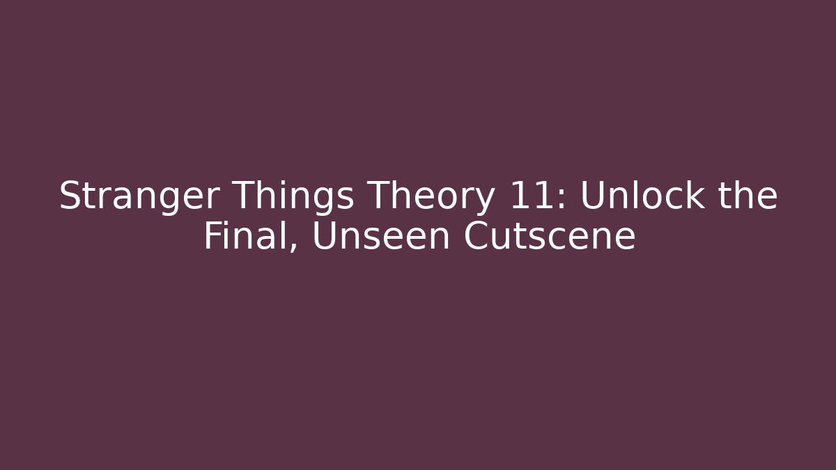 Stranger Things Theory 11: Unlock the Final, Unseen Cutscene