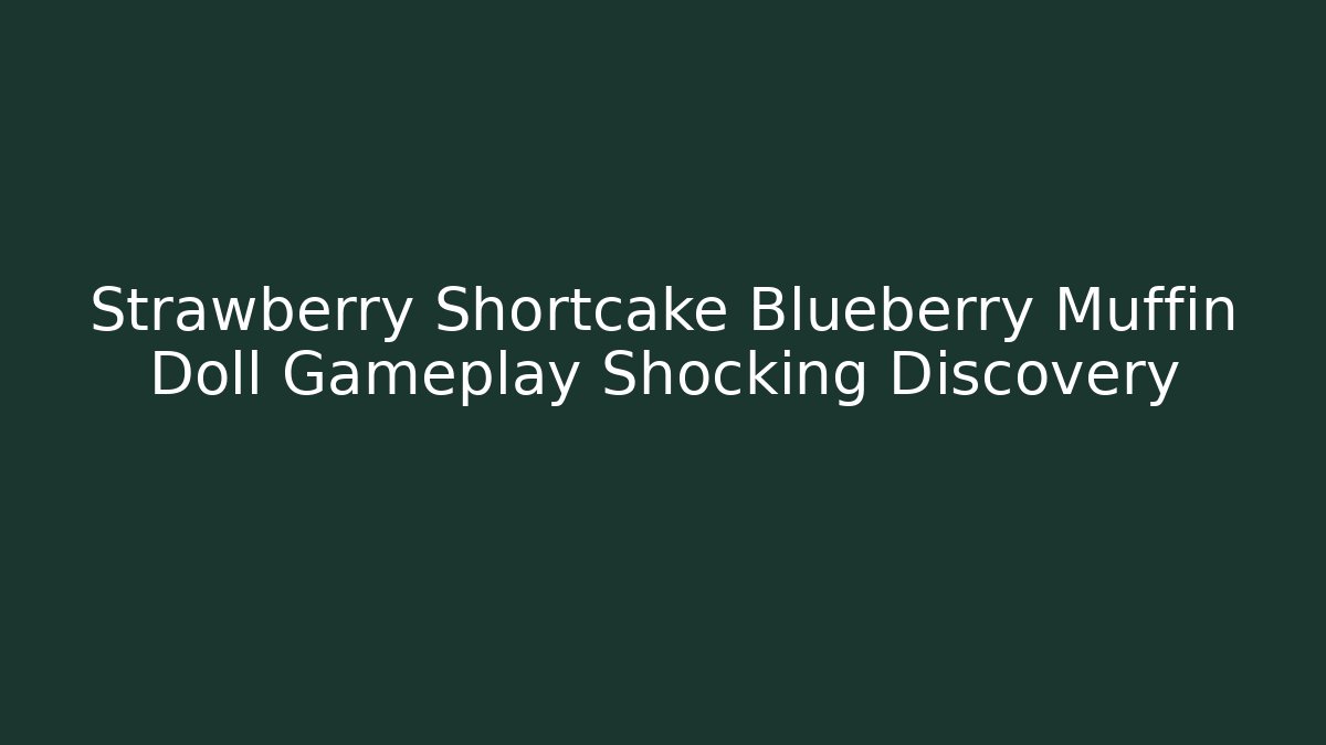 Strawberry Shortcake Blueberry Muffin Doll Gameplay Shocking Discovery