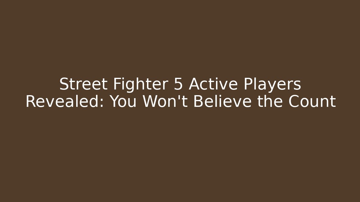 Street Fighter 5 Active Players Revealed: You Won't Believe the Count