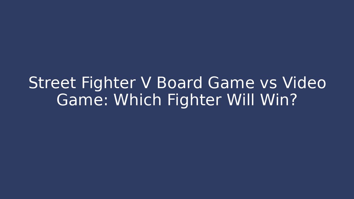 Street Fighter V Board Game vs Video Game: Which Fighter Will Win?