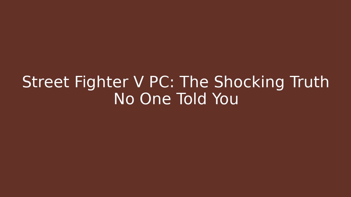 Street Fighter V PC: The Shocking Truth No One Told You