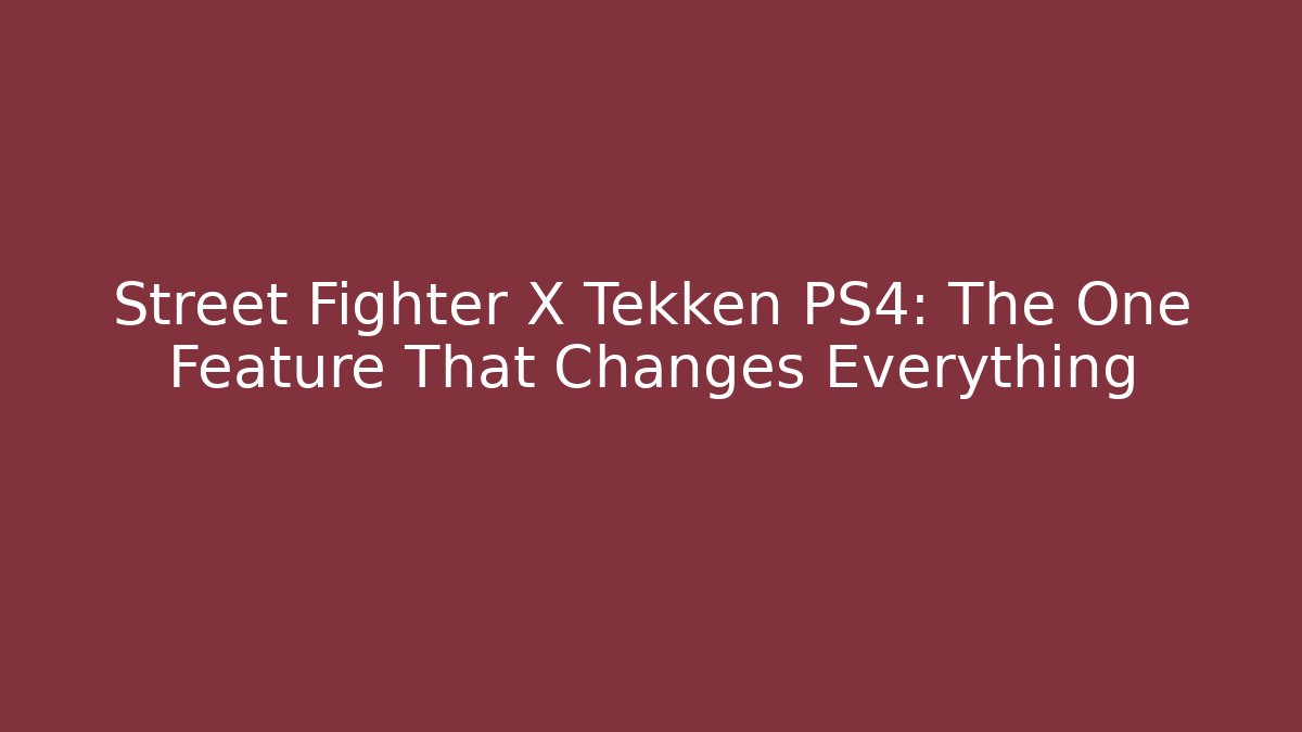 Street Fighter X Tekken PS4: The One Feature That Changes Everything