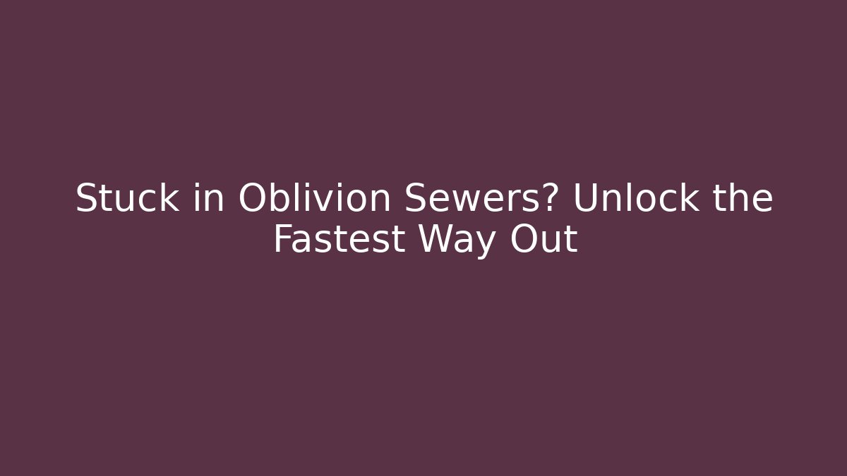 Stuck in Oblivion Sewers? Unlock the Fastest Way Out