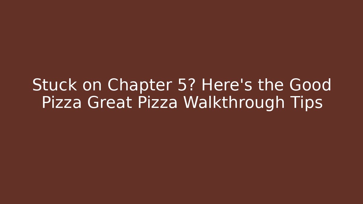 Stuck on Chapter 5? Here’s the Good Pizza Great Pizza Walkthrough Tips