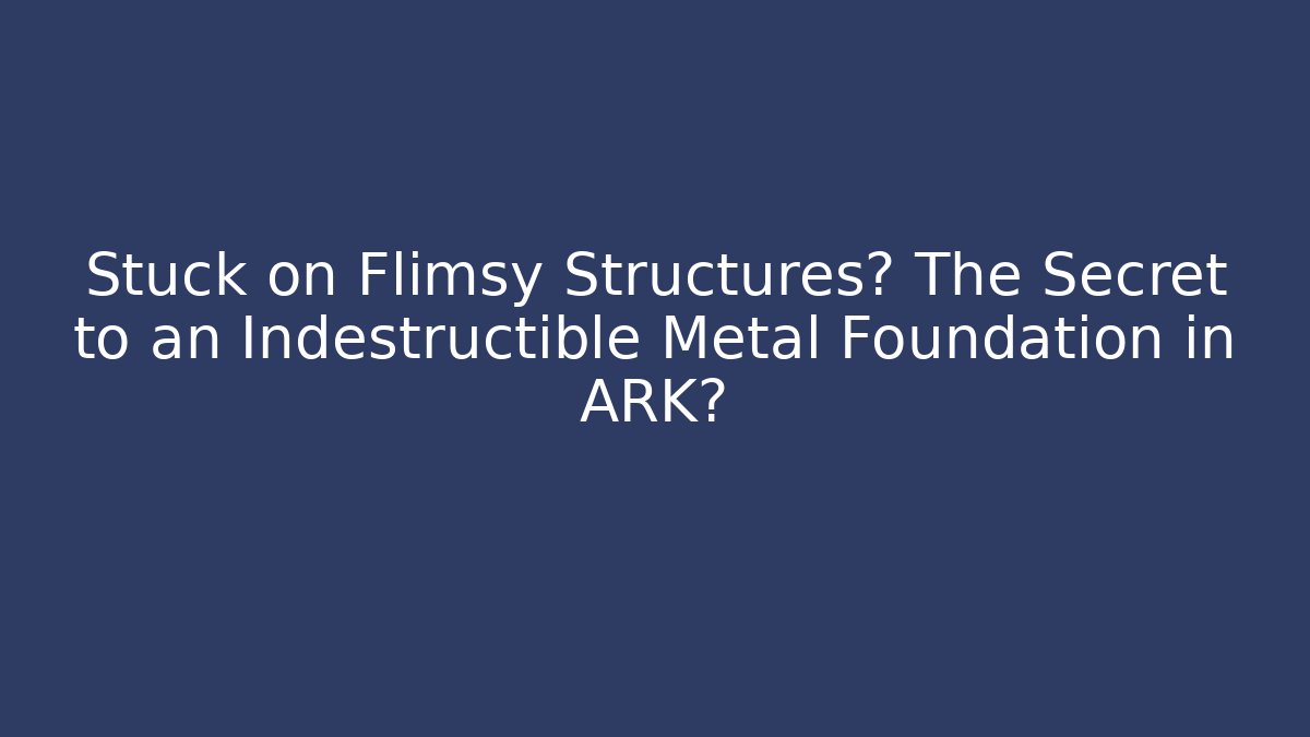 Stuck on Flimsy Structures? The Secret to an Indestructible Metal Foundation in ARK?