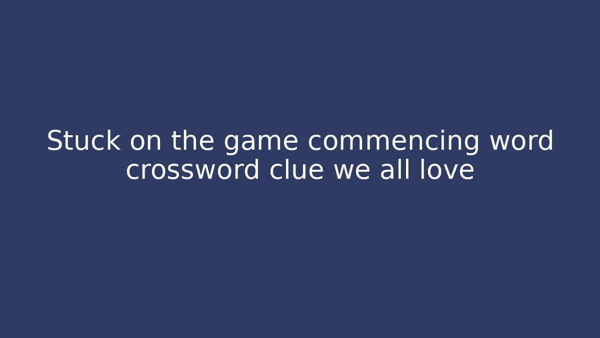 Stuck on the game commencing word crossword clue we all love