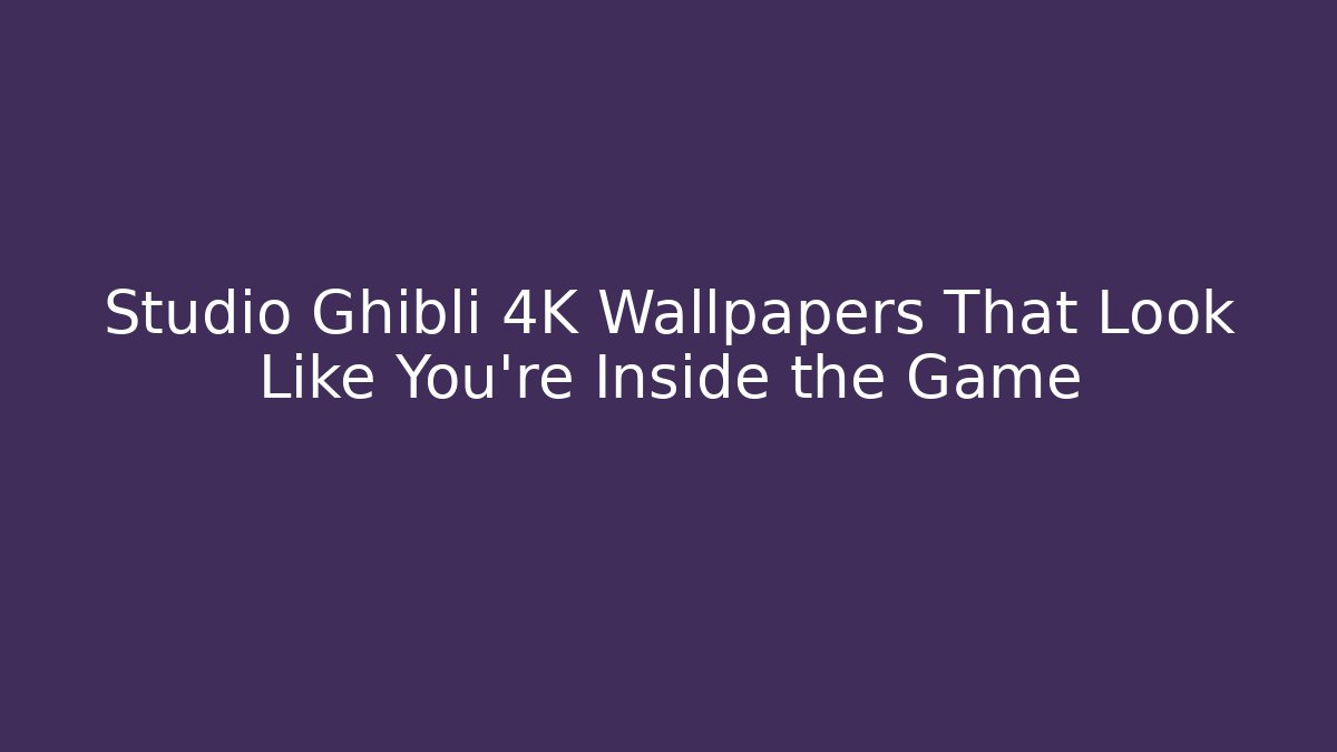 Studio Ghibli 4K Wallpapers That Look Like You're Inside the Game