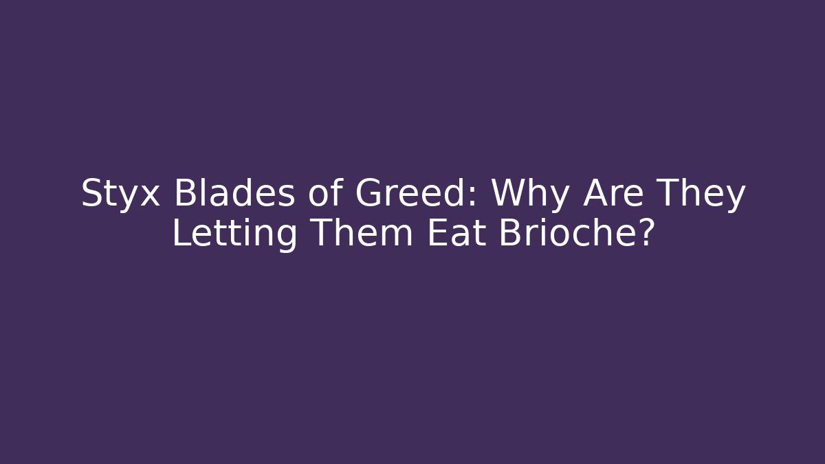 Styx Blades of Greed: Why Are They Letting Them Eat Brioche?